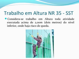 Trabalho em Altura NR 35 - SST
Considera-se trabalho em Altura toda atividade

executada acima de 2,00m (dois metros) do nível
inferior, onde haja risco de queda.

 