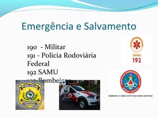 Emergência e Salvamento
190 - Militar
191 - Policia Rodoviária
Federal
192 SAMU
193 Bombeiros

 