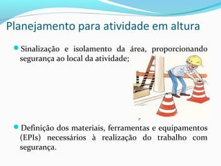 Planejamento para atividade em altura
Sinalização e isolamento da área, proporcionando

segurança ao local da atividade;

Definição dos materiais, ferramentas e equipamentos

(EPIs) necessários à realização do trabalho com
segurança.

 
