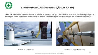 LINHA DE VIDA: Linha de vida consiste na instalação de cabos de aço, corda ou fitas ligadas ao cinto de segurança e a
ancoragens com o objetivo de permitir que as pessoas trabalhem e possam se locomover em altura com segurança.
19
Trabalhos em Telhado Acesso Escada Tipo Marinheiro
8. SISTEMAS DE ANCORAGEM E DE PROTEÇÃO COLETICA (EPC)
Treinamento de Segurança em Trabalho em Altura (NR 35)
 