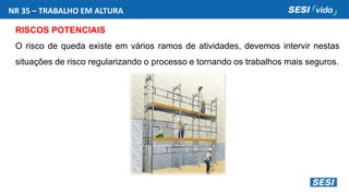 NR 35 – TRABALHO EM ALTURA
RISCOS POTENCIAIS
O risco de queda existe em vários ramos de atividades, devemos intervir nestas
situações de risco regularizando o processo e tornando os trabalhos mais seguros.
 