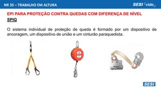 NR 35 – TRABALHO EM ALTURA
EPI PARA PROTEÇÃO CONTRA QUEDAS COM DIFERENÇA DE NÍVEL
SPIQ
O sistema individual de proteção de queda é formado por um dispositivo de
ancoragem, um dispositivo de união e um cinturão paraquedista.
 