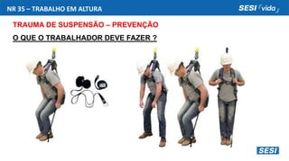 NR 35 – TRABALHO EM ALTURA
TRAUMA DE SUSPENSÃO – PREVENÇÃO
O QUE O TRABALHADOR DEVE FAZER ?
 