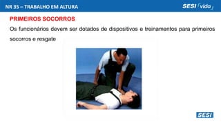 NR 35 – TRABALHO EM ALTURA
PRIMEIROS SOCORROS
Os funcionários devem ser dotados de dispositivos e treinamentos para primeiros
socorros e resgate
 