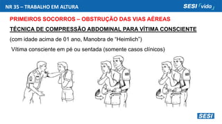 NR 35 – TRABALHO EM ALTURA
PRIMEIROS SOCORROS – OBSTRUÇÃO DAS VIAS AÉREAS
TÉCNICA DE COMPRESSÃO ABDOMINAL PARA VÍTIMA CONSCIENTE
(com idade acima de 01 ano, Manobra de “Heimlich”)
Vítima consciente em pé ou sentada (somente casos clínicos)
 