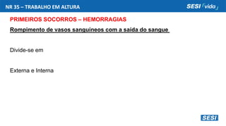NR 35 – TRABALHO EM ALTURA
PRIMEIROS SOCORROS – HEMORRAGIAS
Rompimento de vasos sanguíneos com a saída do sangue
Divide-se em
Externa e Interna
 