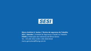 Marco Antônio G. Santos | Técnico de segurança do Trabalho
SESI | Uberaba | Unidade de Segurança e Saúde no Trabalho
FIEMG | Federação das Indústrias de Minas Gerais
Tel.: +55 (34) 3312-2100 / (34) 3333-0518
marco.goncalves@fiemg.com.br
 