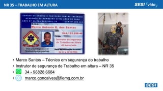 NR 35 – TRABALHO EM ALTURA
• Marco Santos – Técnico em segurança do trabalho
• Instrutor de segurança de Trabalho em altura – NR 35
• 34 - 98828 6684
• marco.goncalves@fiemg.com.br
 