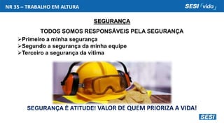 NR 35 – TRABALHO EM ALTURA
SEGURANÇA
TODOS SOMOS RESPONSÁVEIS PELA SEGURANÇA
Primeiro a minha segurança
Segundo a segurança da minha equipe
Terceiro a segurança da vitima
SEGURANÇA É ATITUDE! VALOR DE QUEM PRIORIZA A VIDA!
 