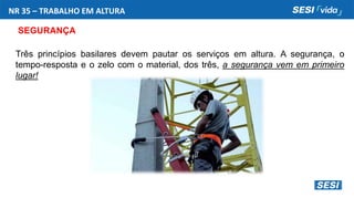 NR 35 – TRABALHO EM ALTURA
SEGURANÇA
Três princípios basilares devem pautar os serviços em altura. A segurança, o
tempo-resposta e o zelo com o material, dos três, a segurança vem em primeiro
lugar!
 