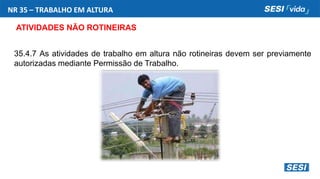 NR 35 – TRABALHO EM ALTURA
ATIVIDADES NÃO ROTINEIRAS
35.4.7 As atividades de trabalho em altura não rotineiras devem ser previamente
autorizadas mediante Permissão de Trabalho.
 