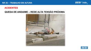 NR 35 – TRABALHO EM ALTURA
ACIDENTES
QUEDA DE ANDAIME – REDE ALTA TENSÃO PRÓXIMA
 
