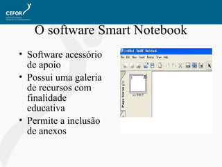 O software Smart Notebook Software acessório de apoio Possui uma galeria de recursos com finalidade educativa Permite a inclusão de anexos 
