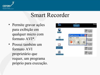 Smart Recorder Permite gravar ações para exibição em qualquer micro com formato AVI*. Possui também um formato AVI proprietário que requer, um programa próprio para execução. 