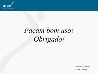 Façam bom uso!  Obrigado!   Leonardo Alcântara  NUINF/CEFOR 