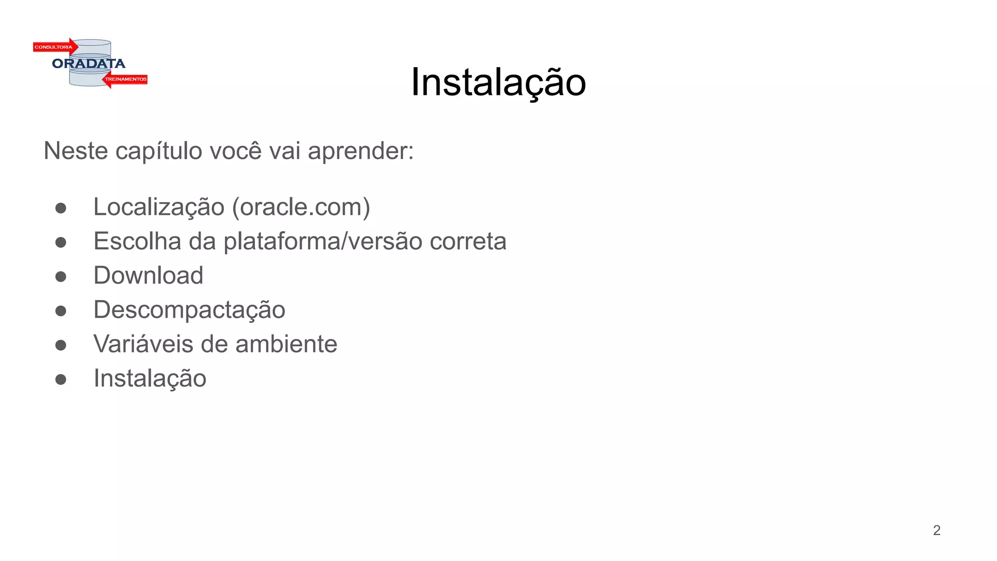 Instalação
Neste capítulo você vai aprender:
● Localização (oracle.com)
● Escolha da plataforma/versão correta
● Download
● Descompactação
● Variáveis de ambiente
● Instalação
2
 