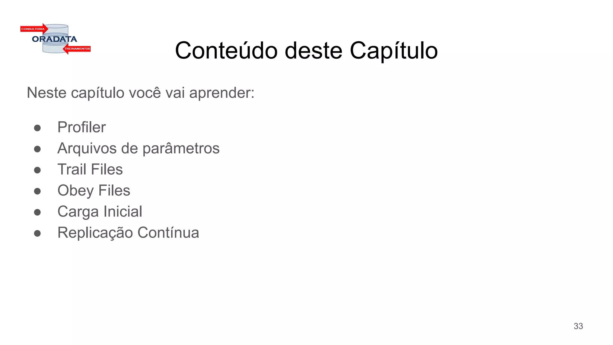 Conteúdo deste Capítulo
Neste capítulo você vai aprender:
● Profiler
● Arquivos de parâmetros
● Trail Files
● Obey Files
● Carga Inicial
● Replicação Contínua
33
 