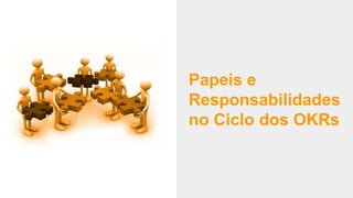 Papeis e
Responsabilidades
no Ciclo dos OKRs
 
