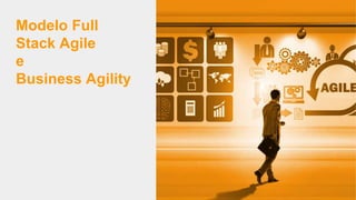 Modelo Full
Stack Agile
e
Business Agility
 