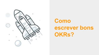 Como
escrever bons
OKRs?
 