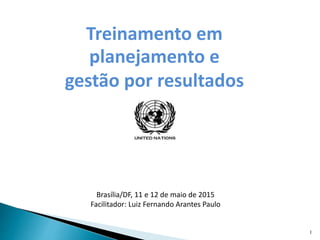 Treinamento em
planejamento e
gestão por resultados
Brasília/DF, 11 e 12 de maio de 2015
Facilitador: Luiz Fernando Arantes Paulo
1
 