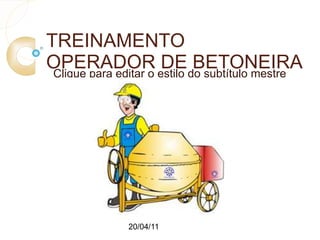 Clique para editar o estilo do subtítulo mestre
20/04/11
TREINAMENTO
OPERADOR DE BETONEIRA
 