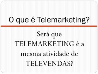 O que é Telemarketing?
       Será que
 TELEMARKETING é a
  mesma atividade de
    TELEVENDAS?
 