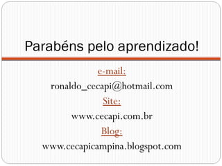 Parabéns pelo aprendizado!
e-mail:
ronaldo_cecapi@hotmail.com
Site:
www.cecapi.com.br
Blog:
www.cecapicampina.blogspot.com
 