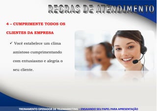 4 – CUMPRIMENTE TODOS OS
CLIENTES DA EMPRESA
 Você estabelece um clima
amistoso cumprimentando
com entusiasmo e alegria o
seu cliente.
TTRREEIINNAAMMEENNTTOO OOPPEERRAADDOORR DDEE TTEELLEEMMAARRKKEETTIINNGG –– EENNSSAAIIAANNDDOO SSEEUU PPAAPPEELL PPAARRAA AAPPRREESSEENNTTAAÇÇÃÃOO
 