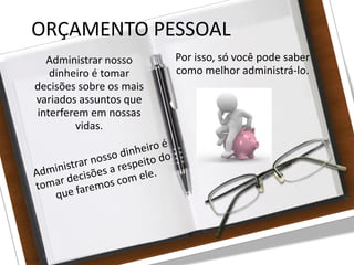 27/08/10
ORÇAMENTO PESSOAL
Administrar nosso
dinheiro é tomar
decisões sobre os mais
variados assuntos que
interferem em nossas
vidas.
Por isso, só você pode saber
como melhor administrá-lo.
 