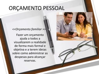 27/08/10
ORÇAMENTO PESSOAL
<<Orçamento familiar >>
Fazer um orçamento
ajuda a todos a
visualizarem a realidade
de forma mais formal e
objetiva e a terem ideias
sobre como administrar as
despesas para alcançar
reservas.
 