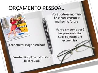 27/08/10
ORÇAMENTO PESSOAL
Pense em como você
faz para sustentar
seus objetivos em
economizar
Economizar exige escolhas!
Envolve disciplina e decisões
de consumo
Você pode economizar
hoje para consumir
melhor no futuro
 