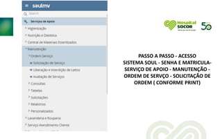 PASSO A PASSO - ACESSO
SISTEMA SOUL - SENHA E MATRICULA-
SERVIÇO DE APOIO - MANUTENÇÃO -
ORDEM DE SERVÇO - SOLICITAÇÃO DE
ORDEM ( CONFORME PRINT)
 