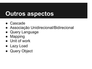 Outros aspectos
● Cascade
● Associação Unidirecional/Bidirecional
● Query Language
● Mapping
● Unit of work
● Lazy Load
● Query Object
 