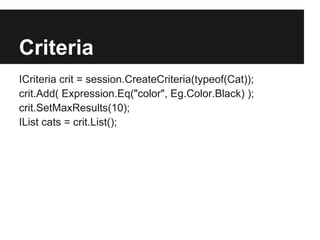 Criteria
ICriteria crit = session.CreateCriteria(typeof(Cat));
crit.Add( Expression.Eq("color", Eg.Color.Black) );
crit.SetMaxResults(10);
IList cats = crit.List();
 