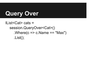 Query Over
IList<Cat> cats =
session.QueryOver<Cat>()
.Where(c => c.Name == "Max")
.List();
 