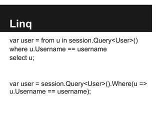 Linq
var user = from u in session.Query<User>()
where u.Username == username
select u;
var user = session.Query<User>().Where(u =>
u.Username == username);
 