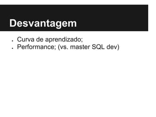 Desvantagem
● Curva de aprendizado;
● Performance; (vs. master SQL dev)
 