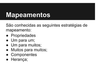 Mapeamentos
São conhecidas as seguintes estratégias de
mapeamento:
● Propriedades
● Um para um;
● Um para muitos;
● Muitos para muitos;
● Componentes
● Herança;
 
