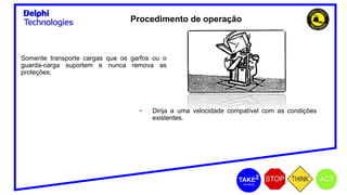 Somente transporte cargas que os garfos ou o
guarda-carga suportem e nunca remova as
proteções;
• Dirija a uma velocidade compatível com as condições
existentes.
Procedimento de operação
 