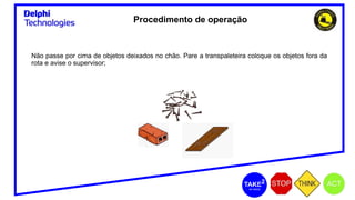 Não passe por cima de objetos deixados no chão. Pare a transpaleteira coloque os objetos fora da
rota e avise o supervisor;
Procedimento de operação
 