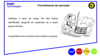 Verifique o peso da carga. Se não estiver
identificado, pergunte ao supervisor ou a quem
possa informar.
A experiência lhe mostrará como estimar os pesos.
Procedimento de operação
 