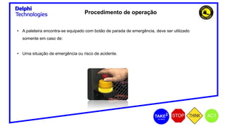 Procedimento de operação
• A paleteira encontra-se equipado com botão de parada de emergência, deve ser utilizado
somente em caso de:
• Uma situação de emergência ou risco de acidente.
 