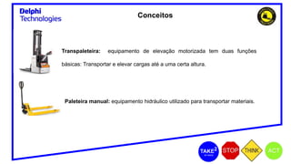 Conceitos
Transpaleteira: equipamento de elevação motorizada tem duas funções
básicas: Transportar e elevar cargas até a uma certa altura.
Paleteira manual: equipamento hidráulico utilizado para transportar materiais.
 