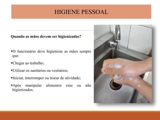 HIGIENE PESSOAL
Quando as mãos devem ser higienizadas?
O funcionário deve higienizar as mãos sempre
que:
Chegar ao traba...