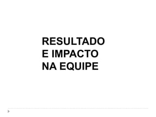 RESULTADO
E IMPACTO
NA EQUIPE
 