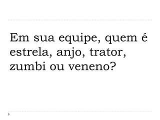 Em sua equipe, quem é
estrela, anjo, trator,
zumbi ou veneno?
 
