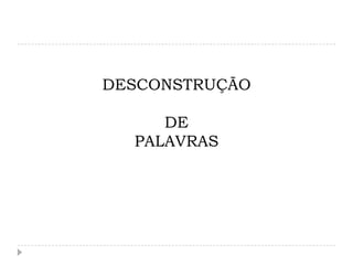 DESCONSTRUÇÃO

     DE
  PALAVRAS
 