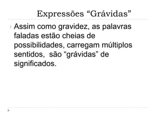 Expressões “Grávidas”
 Assim  como gravidez, as palavras
 faladas estão cheias de
 possibilidades, carregam múltiplos
 sentidos, são “grávidas” de
 significados.
 