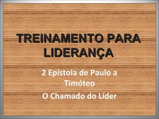 TREINAMENTO PARA
    LIDERANÇA
   2 Epístola de Paulo a
         Timóteo
   O Chamado do Líder
 